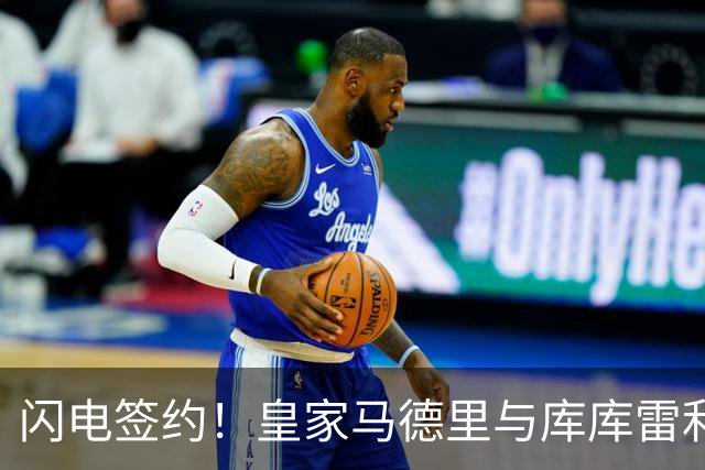 闪电签约！皇家马德里与库库雷利亚达成全面协议：西甲格局或将被重新洗牌
